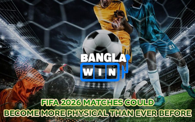 FIFA 2026 Matches Could Become More Physical Than Ever Before